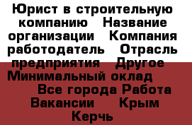 Юрист в строительную компанию › Название организации ­ Компания-работодатель › Отрасль предприятия ­ Другое › Минимальный оклад ­ 30 000 - Все города Работа » Вакансии   . Крым,Керчь